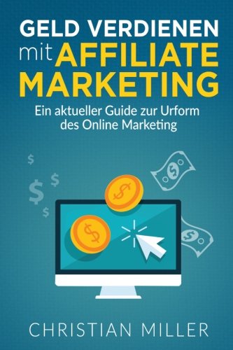 Geld verdienen mit Affiliate Marketing: Ein aktueller Guide zur Urform des Online Marketing (Affiliate Marketing, Geld verdienen, Online Geld verdienen, Geld verdienen im Internet, Business) Business, Finance & Career