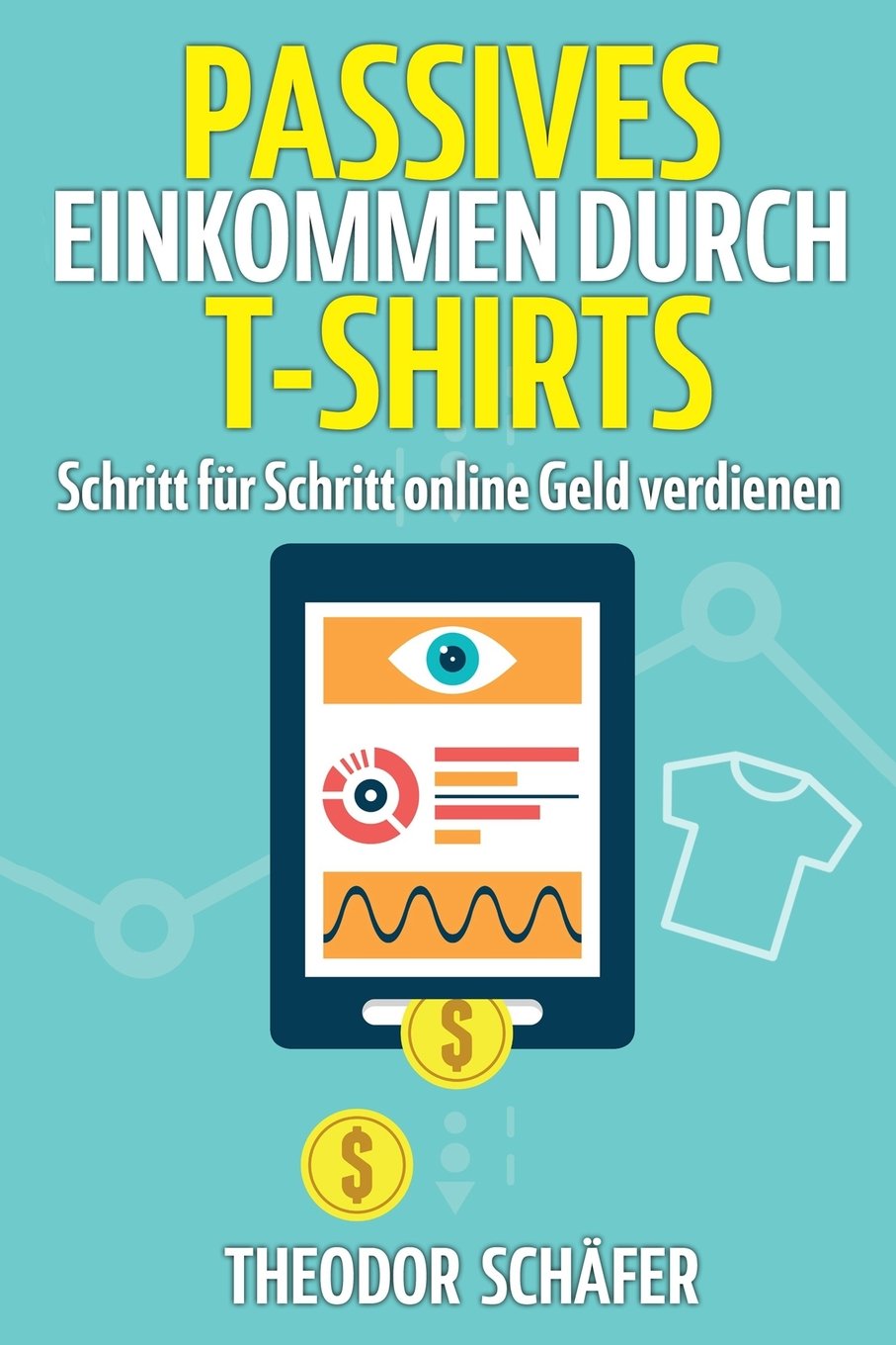 Passives Einkommen durch T-Shirts: - Schritt für Schritt online Geld verdienen - Ohne Vorkenntnisse & ohne Startkapital - Inkl. Wissen für effektives ... & PPC - Der Weg zum Geld im Internet Business, Finance & Career