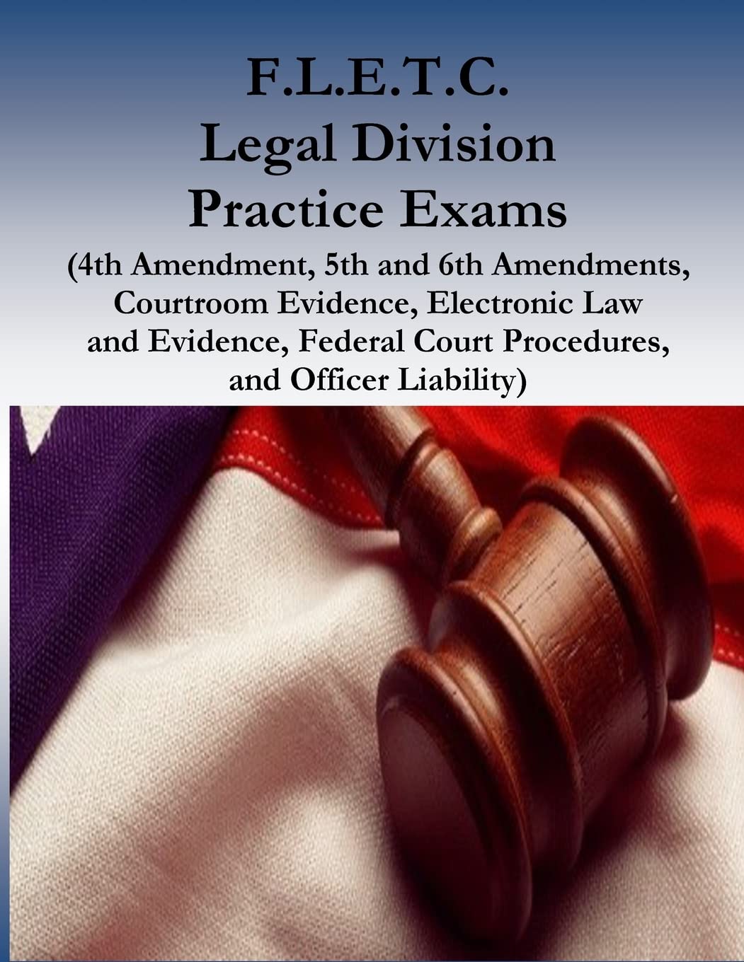 F.L.E.T.C. Legal Division Practice Exams: (4th Amendment, 5th and 6th Amendments, Courtroom Evidence, Electronic Law and Evidence, Federal Court Procedures, and Officer Liability) Politics & History