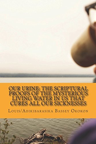 OUR URINE: The Scriptural Proofs Of The Mysterious Living Water In Us That Cures All Our Sicknesses: You Don’t Have To Die Young Wake Up And Stand Up For Your Life Health, Nutrition & Fitness