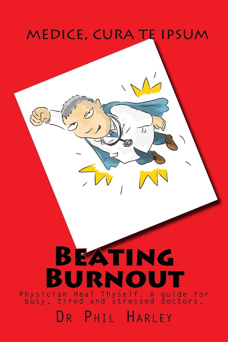 Beating Burnout: Physician Heal Thyself. A guide for busy, tired and stressed doctors Medicine