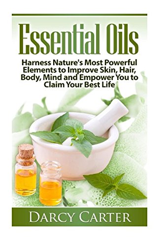 Essential Oils: Harness Nature's Most Powerful Elements to Improve Skin, Hair, Body, Mind and Empower You to Claim Your Best Life Health, Nutrition & Fitness