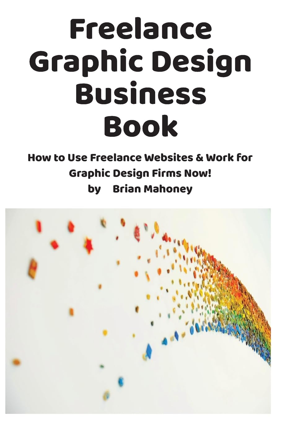 Freelance Graphic Design Business Book: How to Use Freelance Websites & Work for Graphic Design Firms Now! Business, Finance & Career