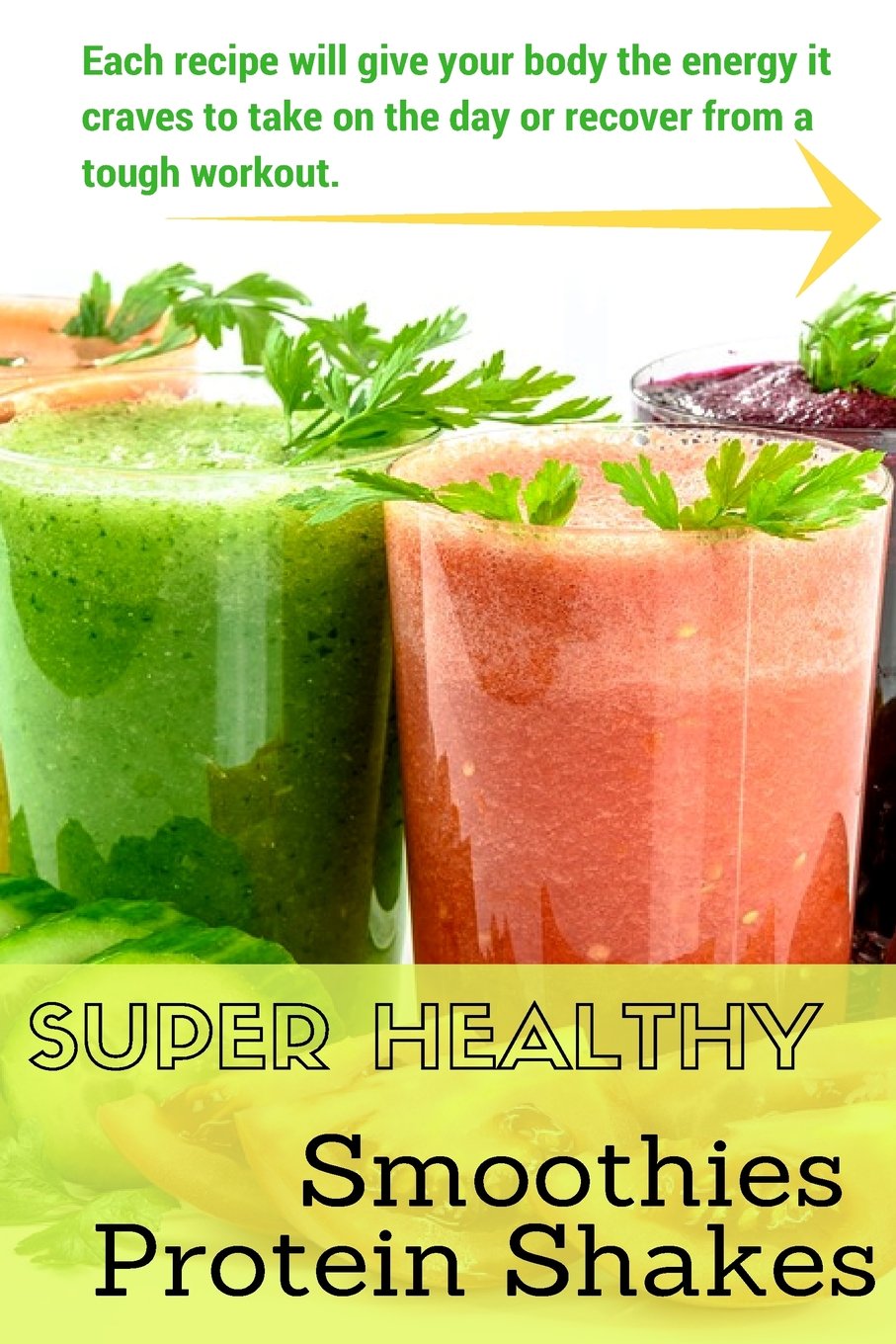 Super Healthy Smoothies & Protein Shakes: Each recipe will give your body the energy it craves to take on the day or recover from a tough workout. Health, Nutrition & Fitness