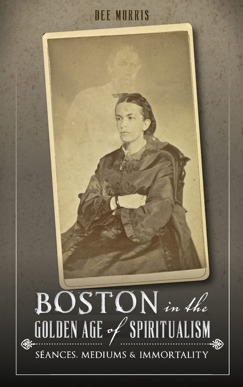 Boston in the Golden Age of Spiritualism: Seances, Mediums & Immortality Politics & History