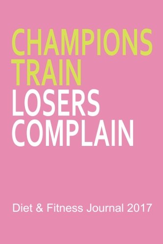 Diet & Fitness Journal 2017: Champions Train Losers Complain (Pink) - Start Your Journey To The New You! Health, Nutrition & Fitness