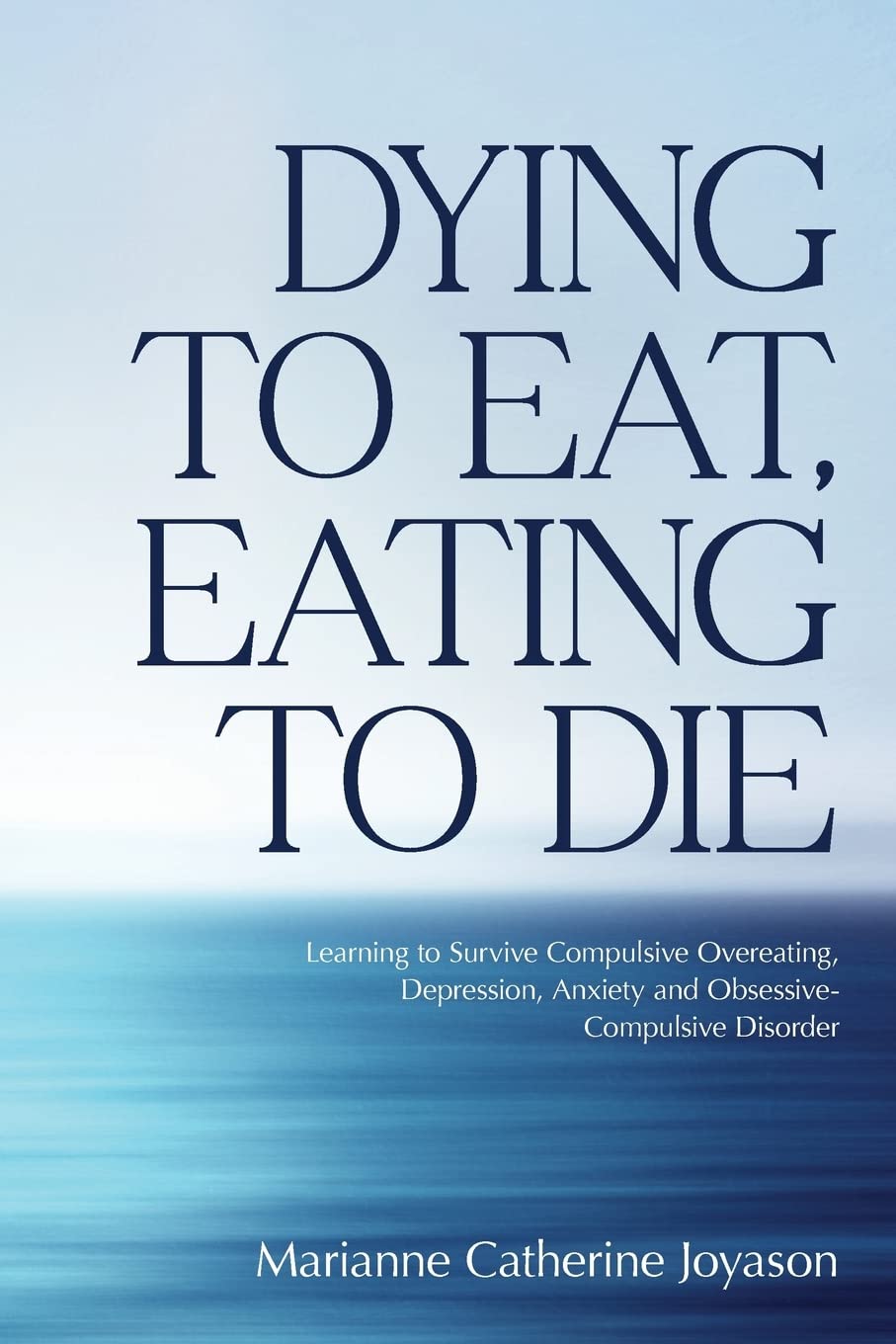 Dying to Eat, Eating to Die: Learning to Survive Compulsive Overeating, Depression, Anxiety and Obsessive-Compulsive Disorder Memories