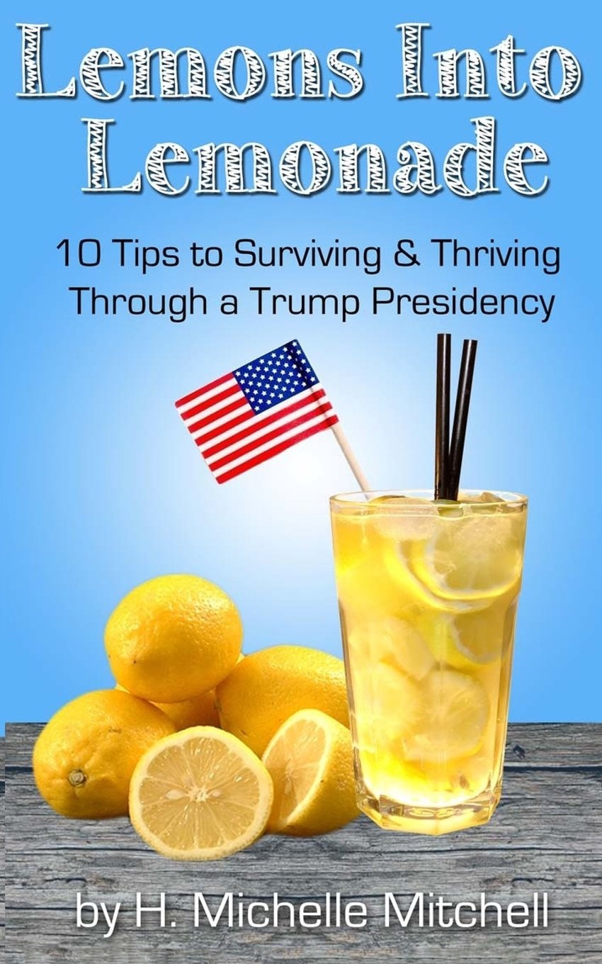 Lemons into Lemonade: 10 Tips to Surviving & Thriving through a Trump Presidency Politics & History