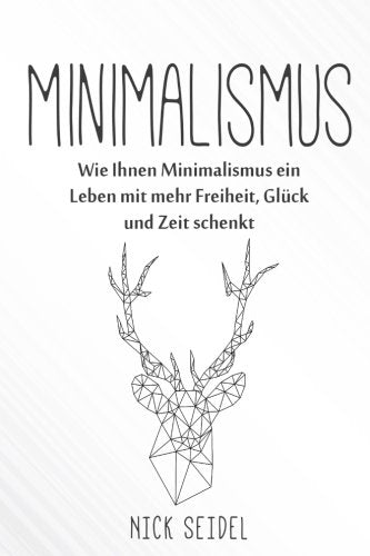 Minimalismus: Wie Ihnen Minimalismus ein Leben mit mehr Freiheit, Glück und Zeit schenkt (Minimalismus im Kleiderschrank, Ordnung im Haushalt, entrümpeln, Minimalismus im Haus) Business, Finance & Career