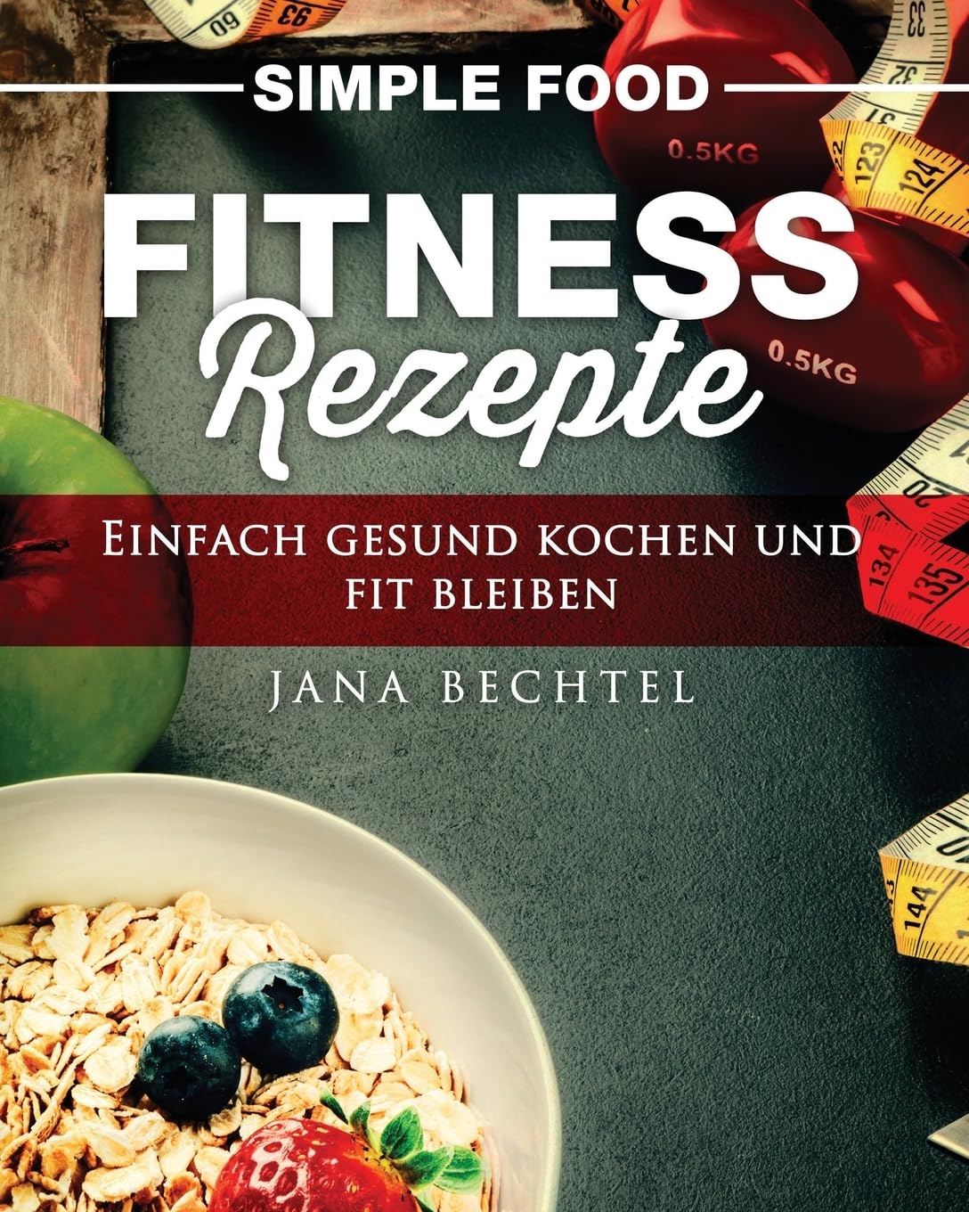 Simple Food - Fitness Rezepte: Einfach gesund kochen und fit bleiben Health, Nutrition & Fitness