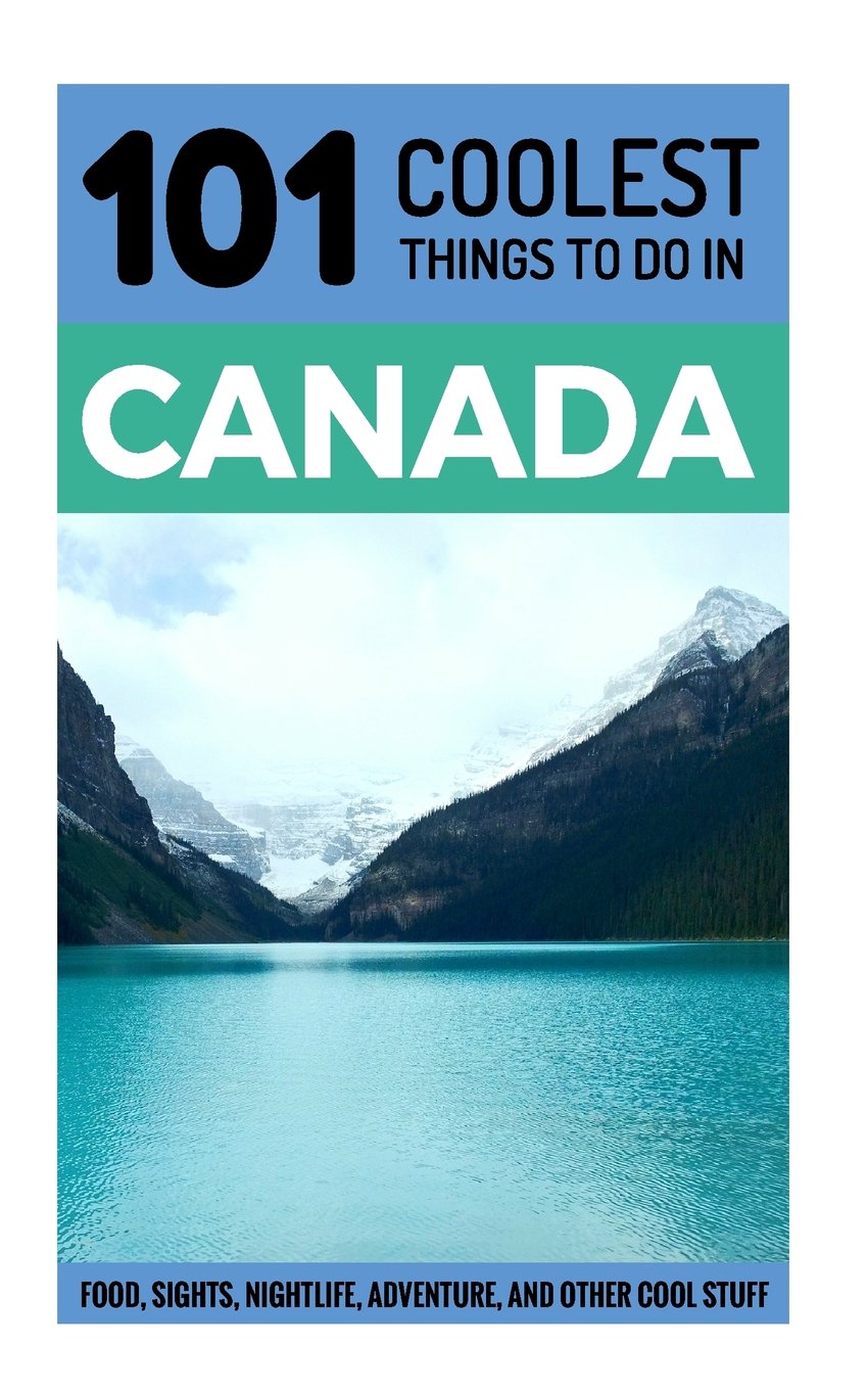 Canada: Canada Travel Guide: 101 Coolest Things to Do in Canada (Toronto Travel Guide, Montreal Travel Guide, Vancouver Travel Guide, Banff, Canadian Rockies) Travel Books