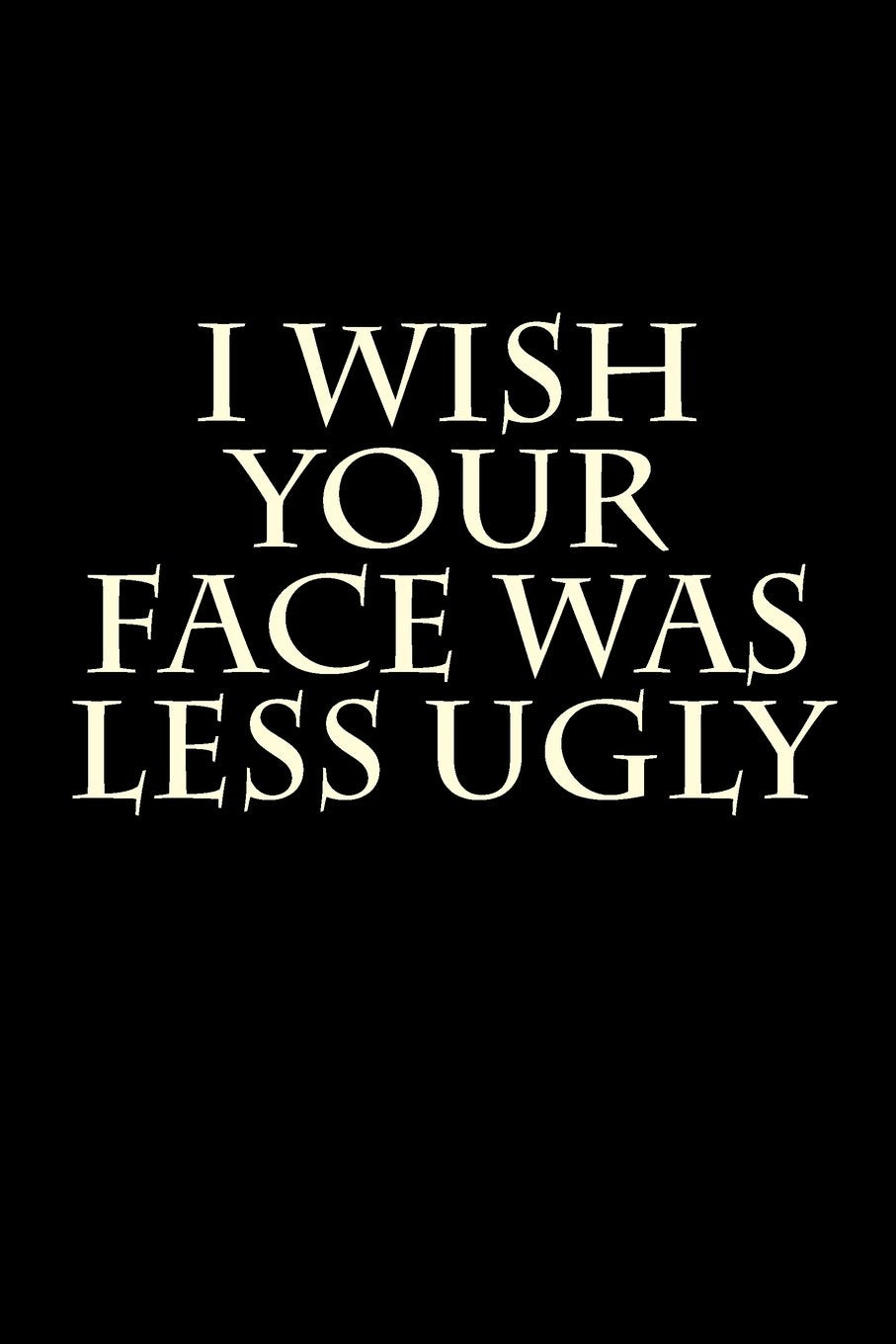 I Wish Your Face Was Less Ugly: A 6 x 9 Lined Journal (diary, notebook) Books