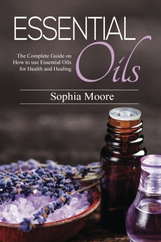 Essential Oils: The Complete Guide on How to use Essential Oils for Health and Healing Hobbies & Crafts