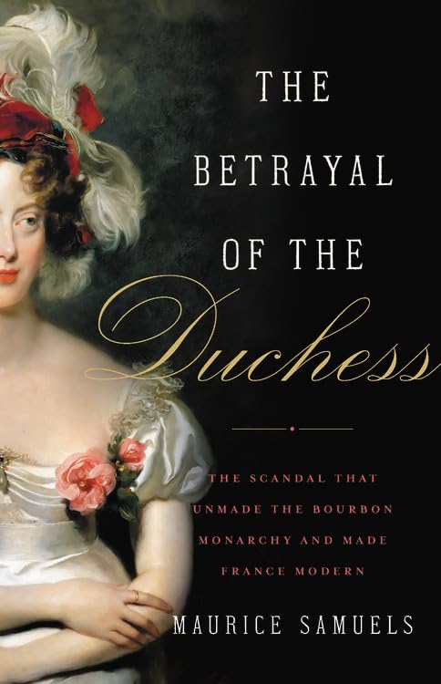 The Betrayal of the Duchess: The Scandal That Unmade the Bourbon Monarchy and Made France Modern Politics & Society