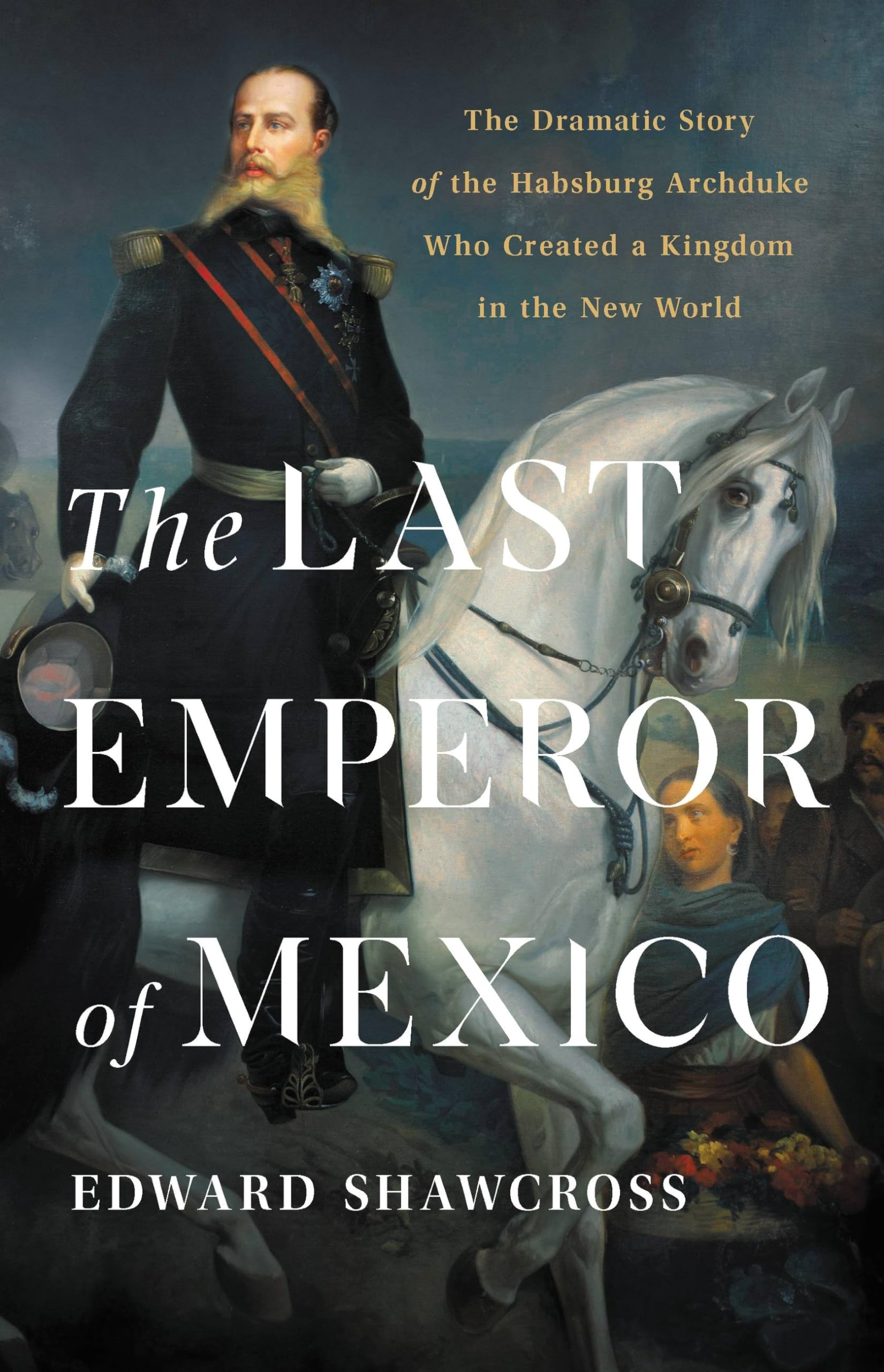 The Last Emperor of Mexico: The Dramatic Story of the Habsburg Archduke Who Created a Kingdom in the New World Politics & Society Books