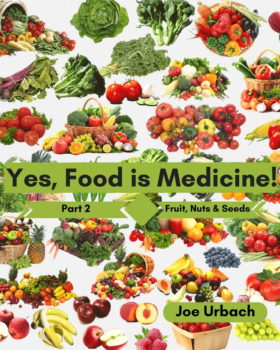 Yes, Food IS Medicine - Part 2: Fruits, Nuts, & Seeds: A Guide to Understanding, Growing and Eating Phytonutrient-Rich, Antioxidant-Dense Foods Health, Nutrition & Fitness