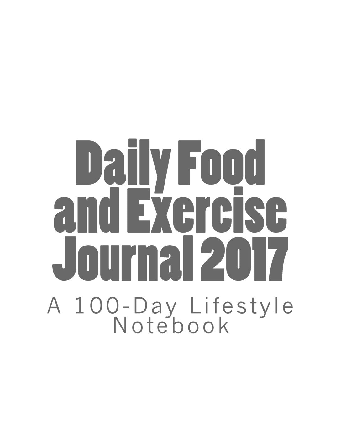 Daily Food and Exercise Journal 2017: A 100-Day Lifestyle Notebook Health, Nutrition & Fitness