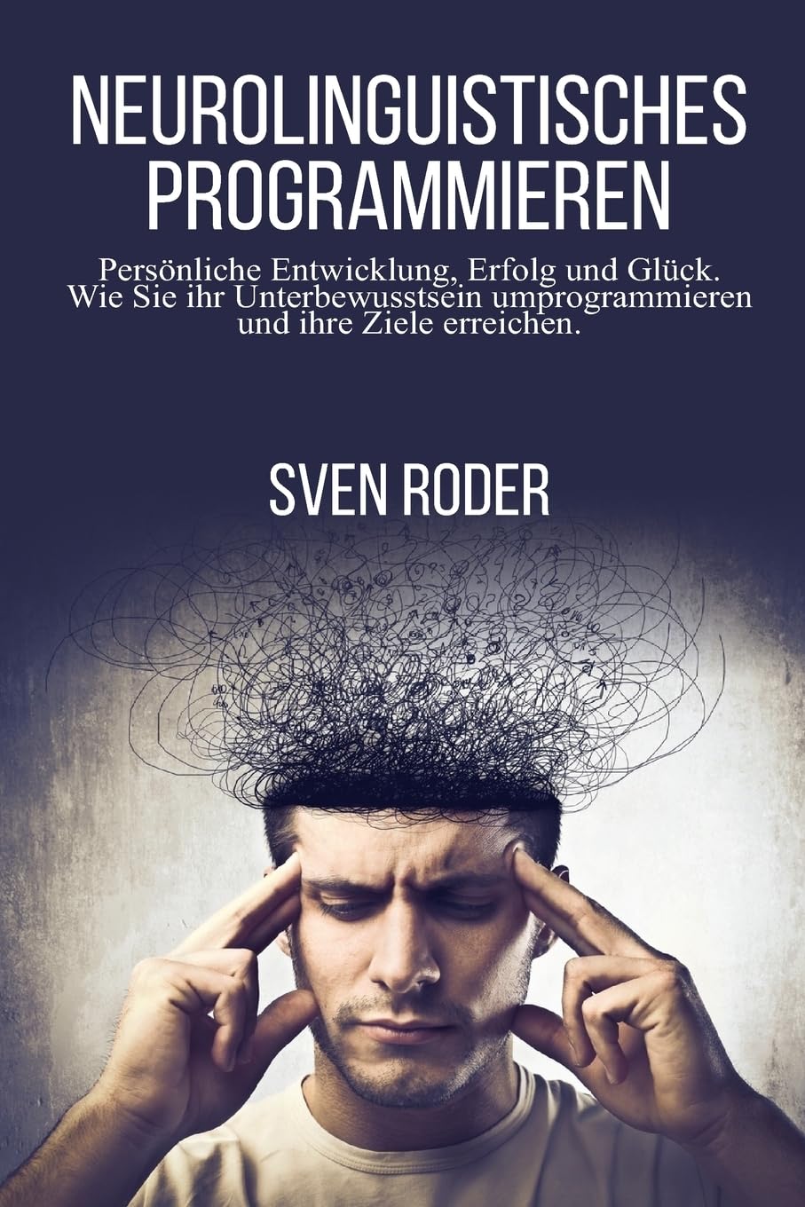 Neurolinguistisches Programmieren: Persönliche Entwicklung, Erfolg und Glück. Wie Sie ihr Unterbewusstsein umprogrammieren und ihre Ziele erreichen. Self-help
