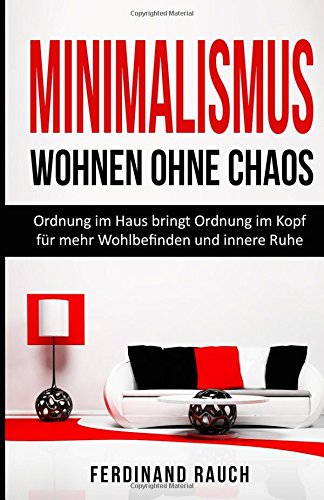 Minimalismus - Wohnen ohne Chaos: Ordnung im Haus bringt Ordnung im Kopf für mehr Wohlbefinden und innere Ruhe. (Minimalismus, Minimalismus wohnen, ... Entrümpeln, Stress, Depression, Disziplin) Self-help
