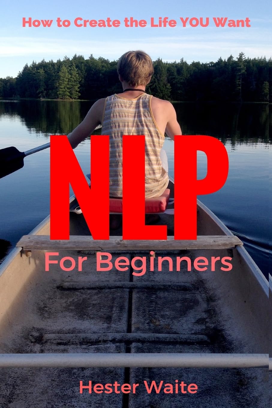 NLP For Beginners: How to Create the Life You Want (NLP-Program Your Mind, NLP Techniques, NLP, Neuro-Linguistic Programming, Self Mastery, Reaching Your Goals, Emotions and Behavior) Self-help