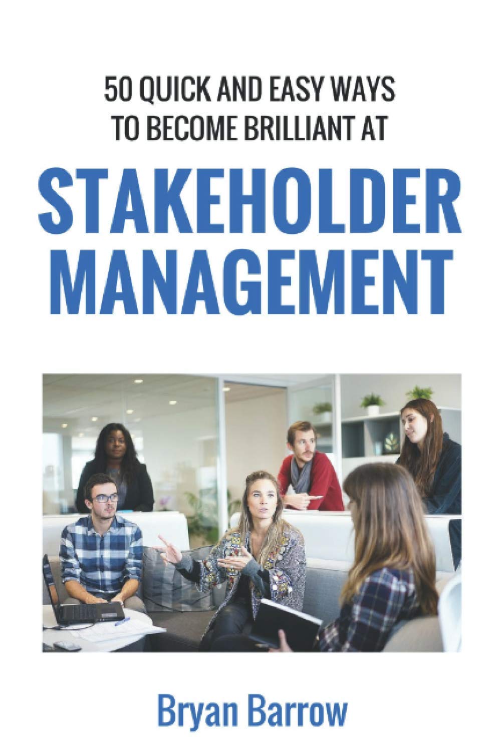 Stakeholder Management: 50 Ways That you can Become Brilliant at Project Stakeholder Management, or How to Engage, Inspire and Manage Even Difficult Stakeholders Business, Finance & Career