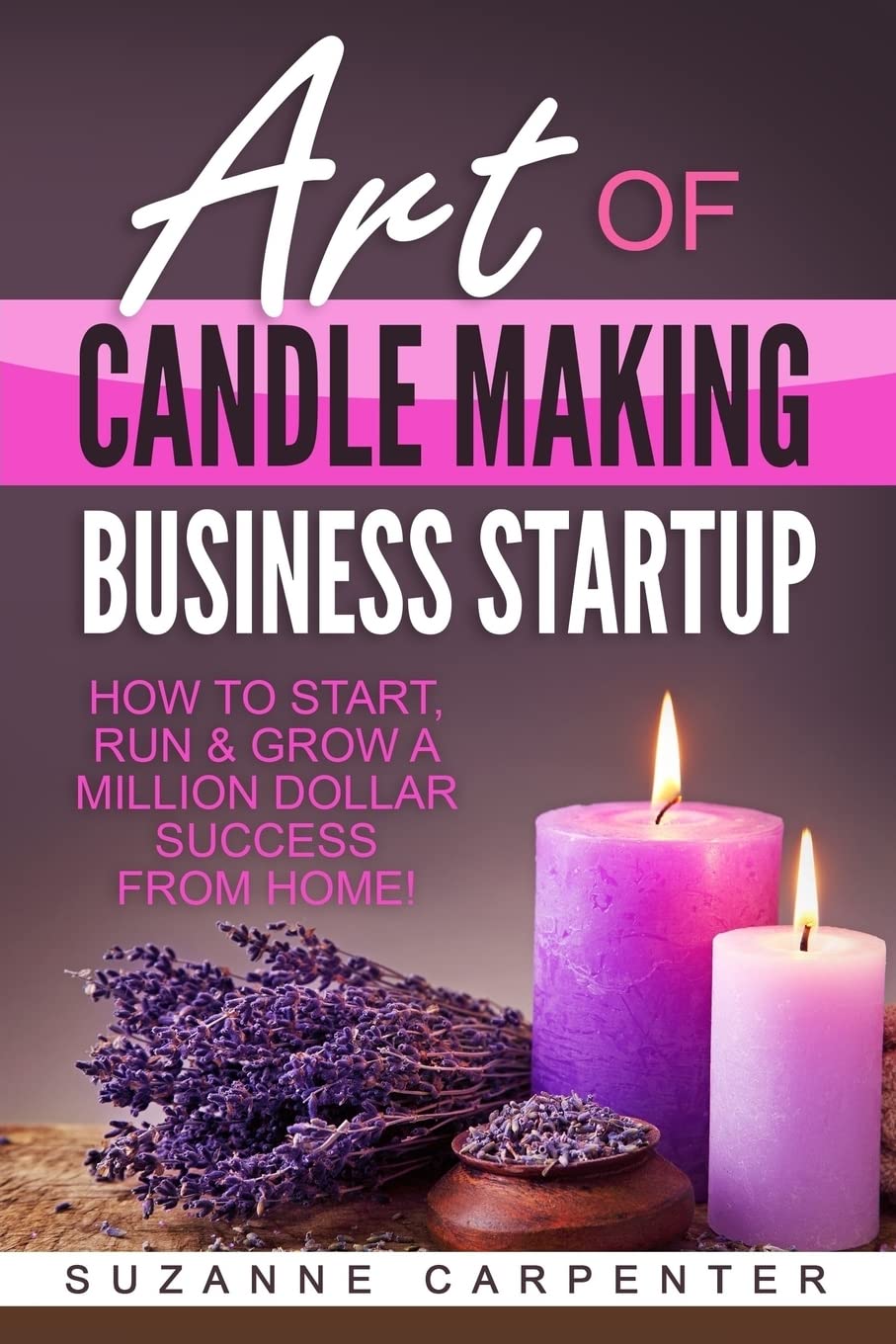 Art Of Candle Making Business Startup: How to Start, Run & Grow a Million Dollar Success From Home! Hobbies & Crafts