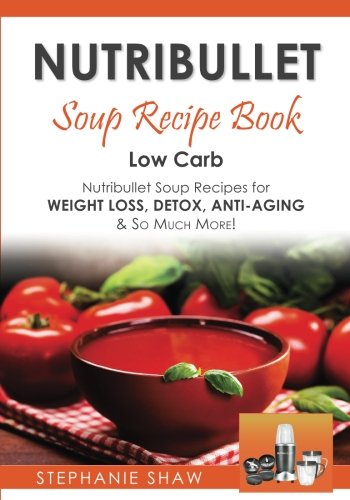 Nutribullet Soup Recipe Book: Low Carb Nutribullet Soup Recipes for Weight Loss, Detox, Anti-Aging & So Much More! (Recipes for a Healthy Life, Band 3) Cooking & Enjoying