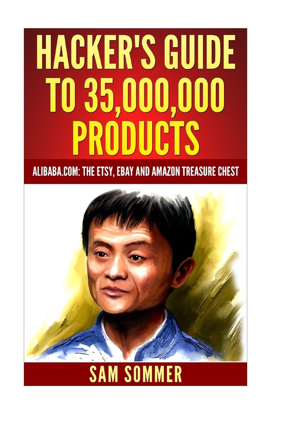Hacker's Guide To 35,000,000 Products: Alibaba.com: The Etsy,eBay and Amazon Treasure Chest Business, Finance & Career