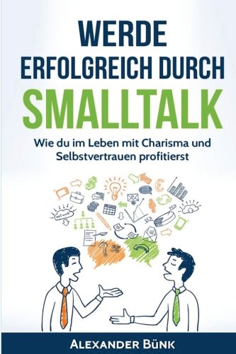 Werde erfolgreich durch Smalltalk: Wie du im Leben mit Charisma und Selbstvertrauen profitierst (Networking,mehr Einfluss,Ausstrahlung, Band 1) Business, Finance & Career