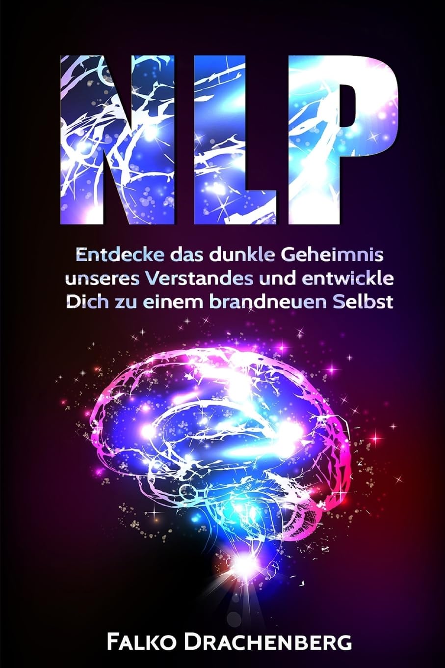 NLP: Neurolinguistisches Programmieren: Entdecke das dunkle Geheimnis unseres Verstandes und entwickle Dich zu einem brandneuen Selbst (NLP, NLP für ... Konzentration steigern, Band 1) Self-help