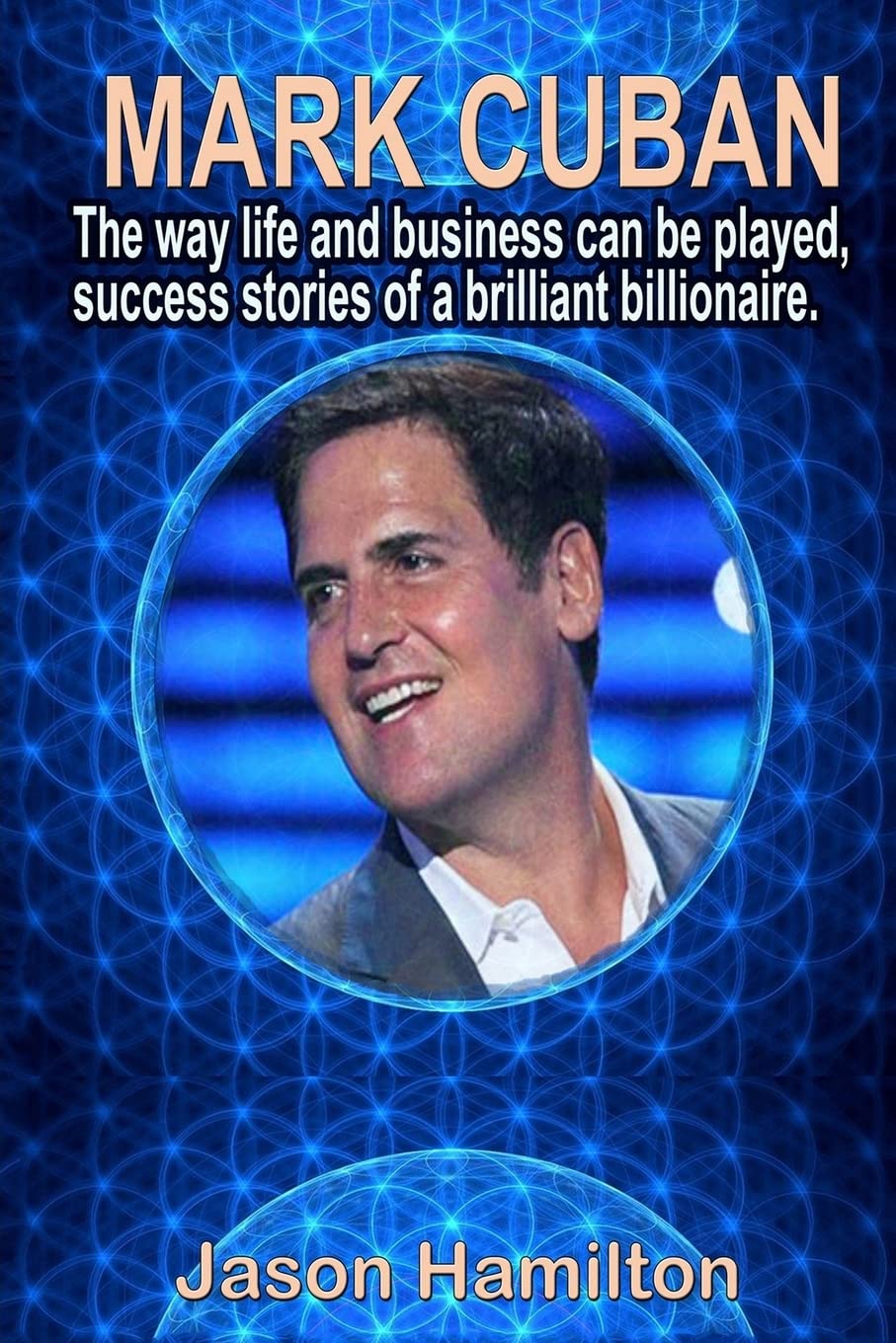 Mark Cuban: The Way Life and Business Can Be Played, Success Stories of a Brilliant Billionaire. Business, Finance & Career
