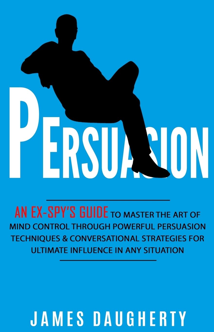 Persuasion: An Ex-SPY’s Guide to Master the Art of Mind Control Through Powerful Persuasion Techniques & Conversational Tactics for Ultimate Influence in Any Situation (Spy Self-Help, Band 4) Psychology