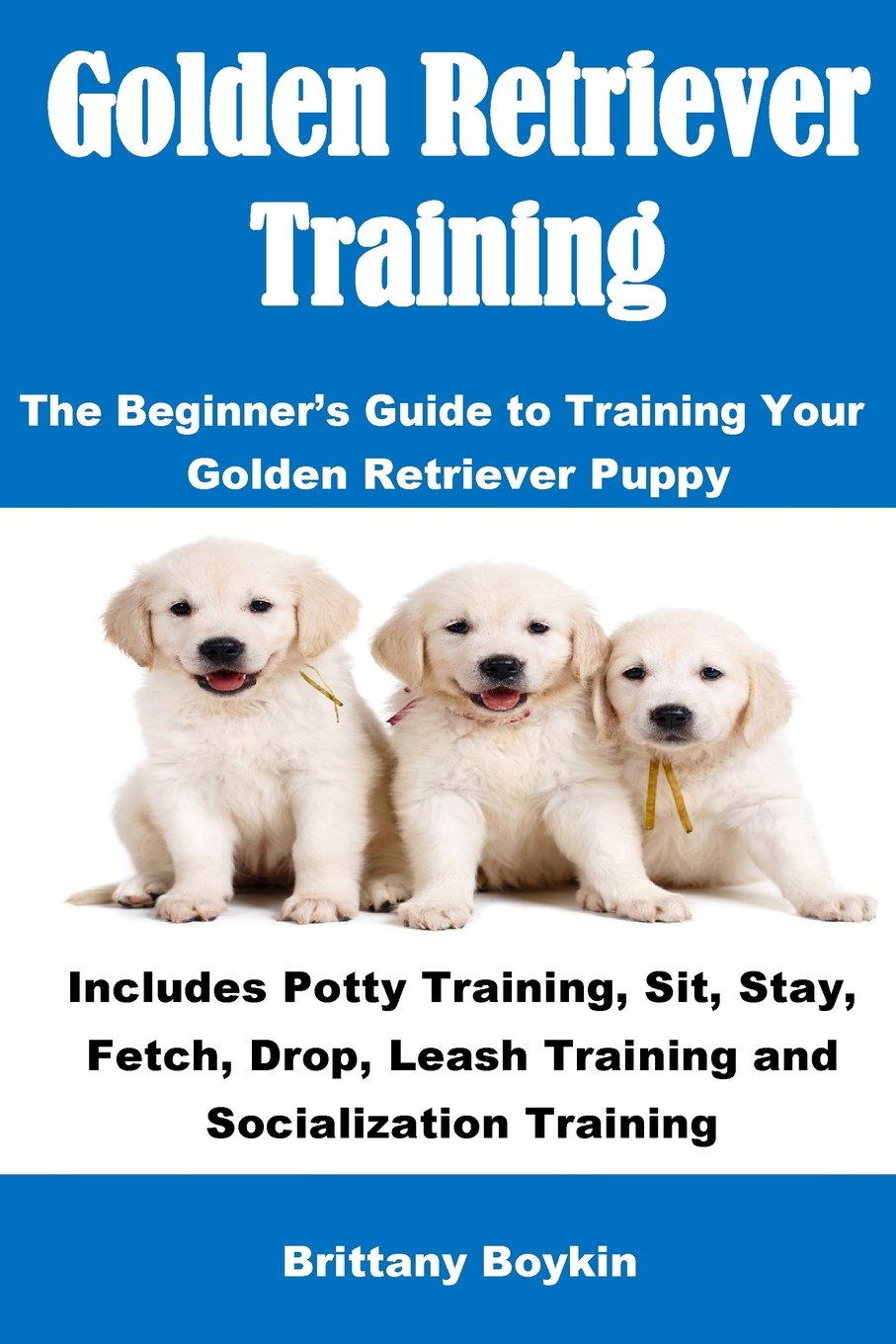 Golden Retriever Training: The Beginner's Guide to Training Your Golden Retriever Puppy: Includes Potty Training, Sit, Stay, Fetch, Drop, Leash Training and Socialization Training Pets