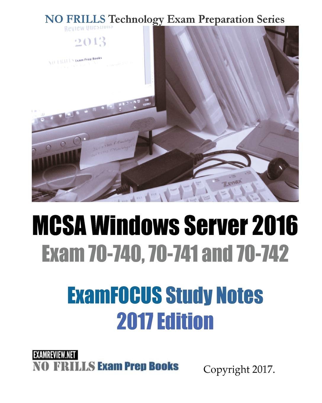 MCSA Windows Server 2016 Exam 70-740, 70-741 and 70-742 ExamFOCUS Study Notes 2017 Edition (No Frills Technology Exam Preparation) Study Guides