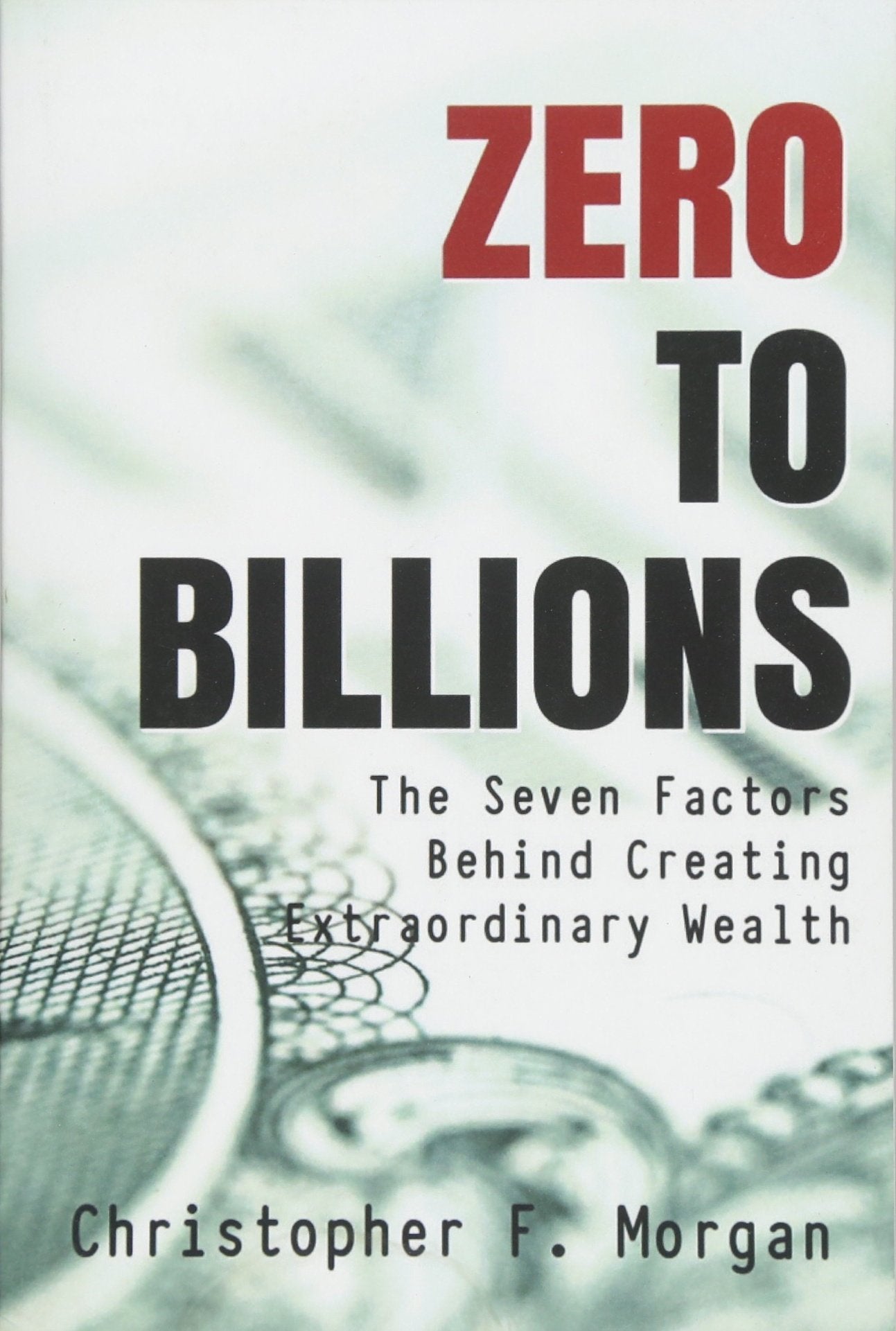 Zero To Billions: The Seven Factors Behind Creating Extraordinary Wealth Business, Finance & Career