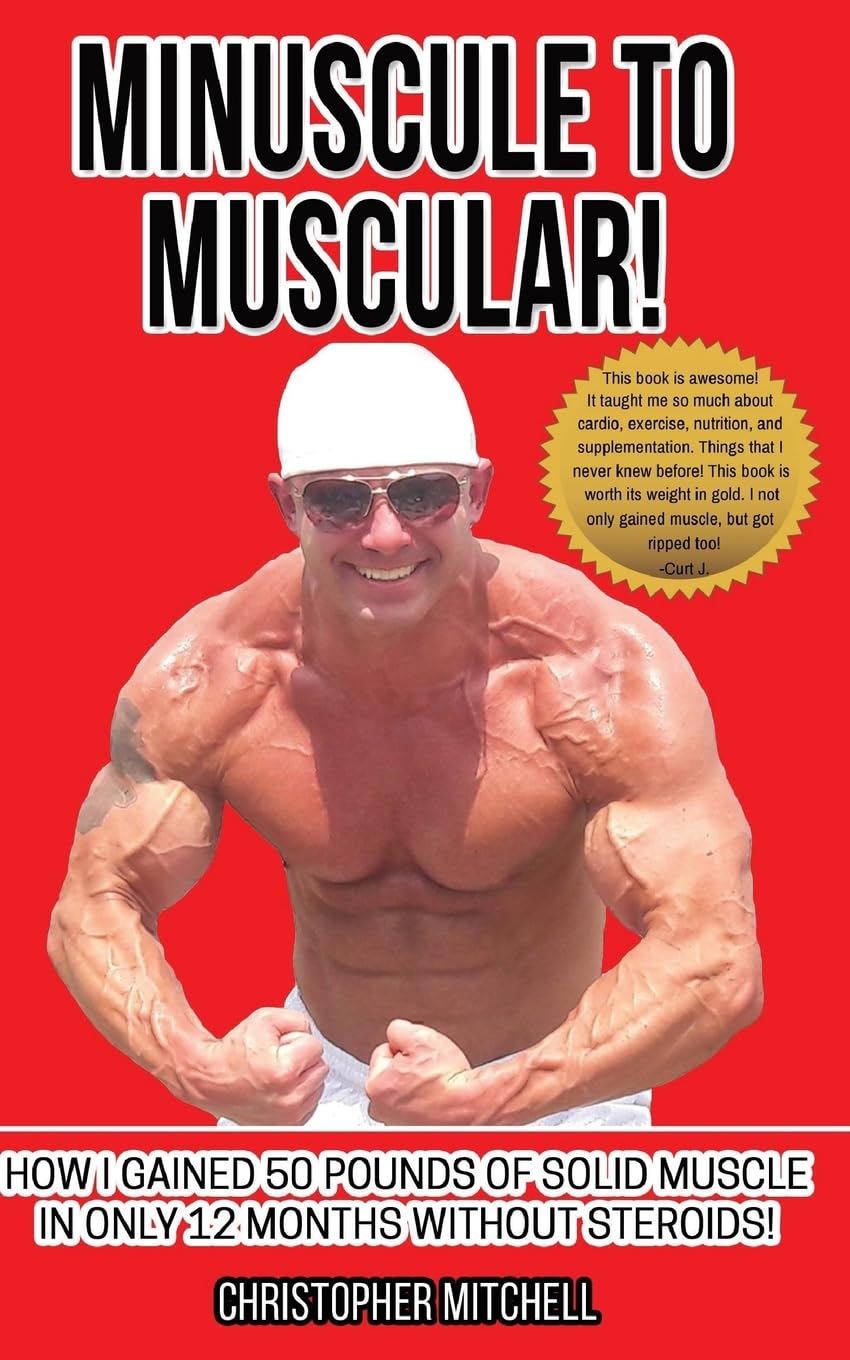 Minuscule To Muscular!: How I Gained 50 Pounds Of Solid Muscle In Only 12 Months Without Steroids! Health, Nutrition & Fitness
