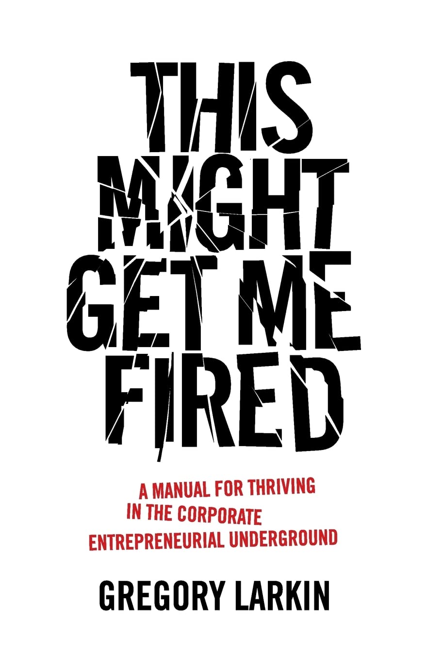 This Might Get Me Fired: A Manual for Thriving in the Corporate Entrepreneurial Underground Business, Finance & Career