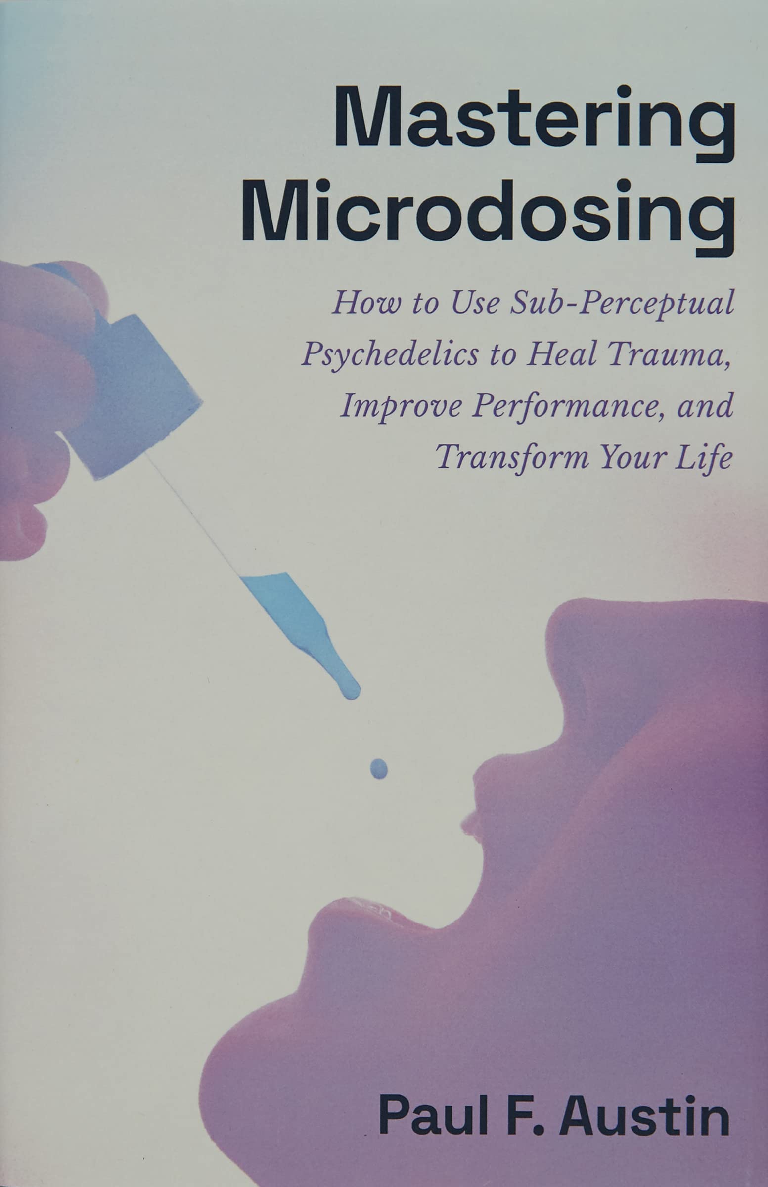 Mastering Microdosing: How to Use Sub-Perceptual Psychedelics to Heal Trauma, Improve Performance, and Transform Your Life Business, Finance & Career