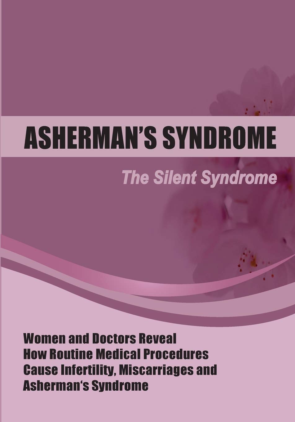 The Silent Syndrome: Women and Doctors Reveal How Routine Medical Procedures Cause Infertility, Miscarriages and Asherman’s Syndrome Compiled Medicine