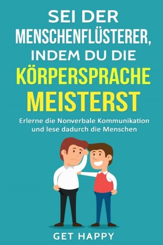 Sei der Menschenflüsterer, indem Du die Körpersprache meisterst: Erlerne die Nonverbale Kommunikation und lese dadurch die Menschen (Mimik, Gestik, Körpersprache lesen, Band 1) Business, Finance & Career