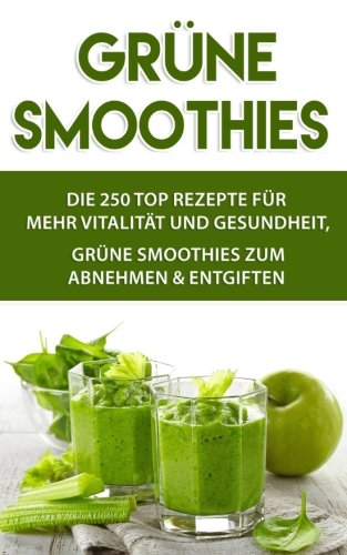 Grüne Smoothies: 250 TOP REZEPTE für mehr Vitalität und Gesundheit, Grüne Smoothies zum Abnehmen & Entgiften Health, Nutrition & Fitness