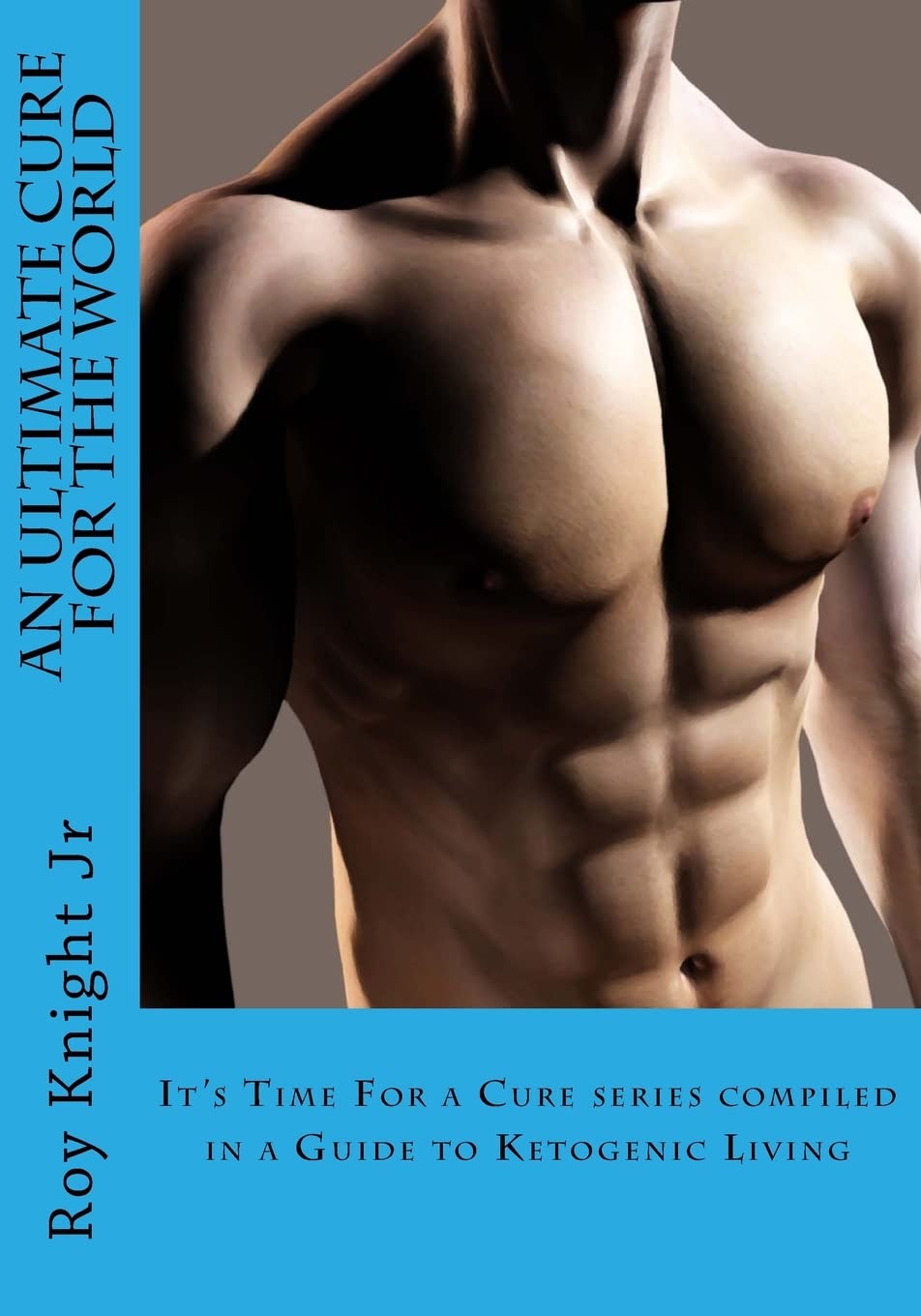 An Ultimate Cure for the World: A Guide to Ketogenic Living (It's Time For a Cure, Band 4) Health, Nutrition & Fitness