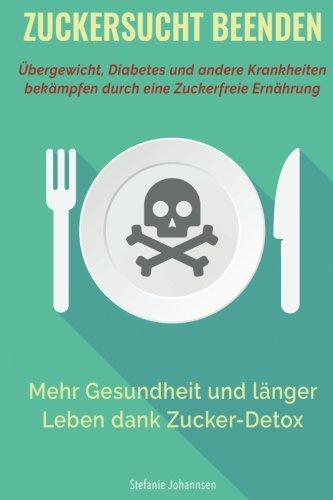Zuckersucht Beenden: Übergewicht, Diabetes und andere Krankheiten bekämpfen durch eine zuckerfreie Ernährung Health, Nutrition & Fitness
