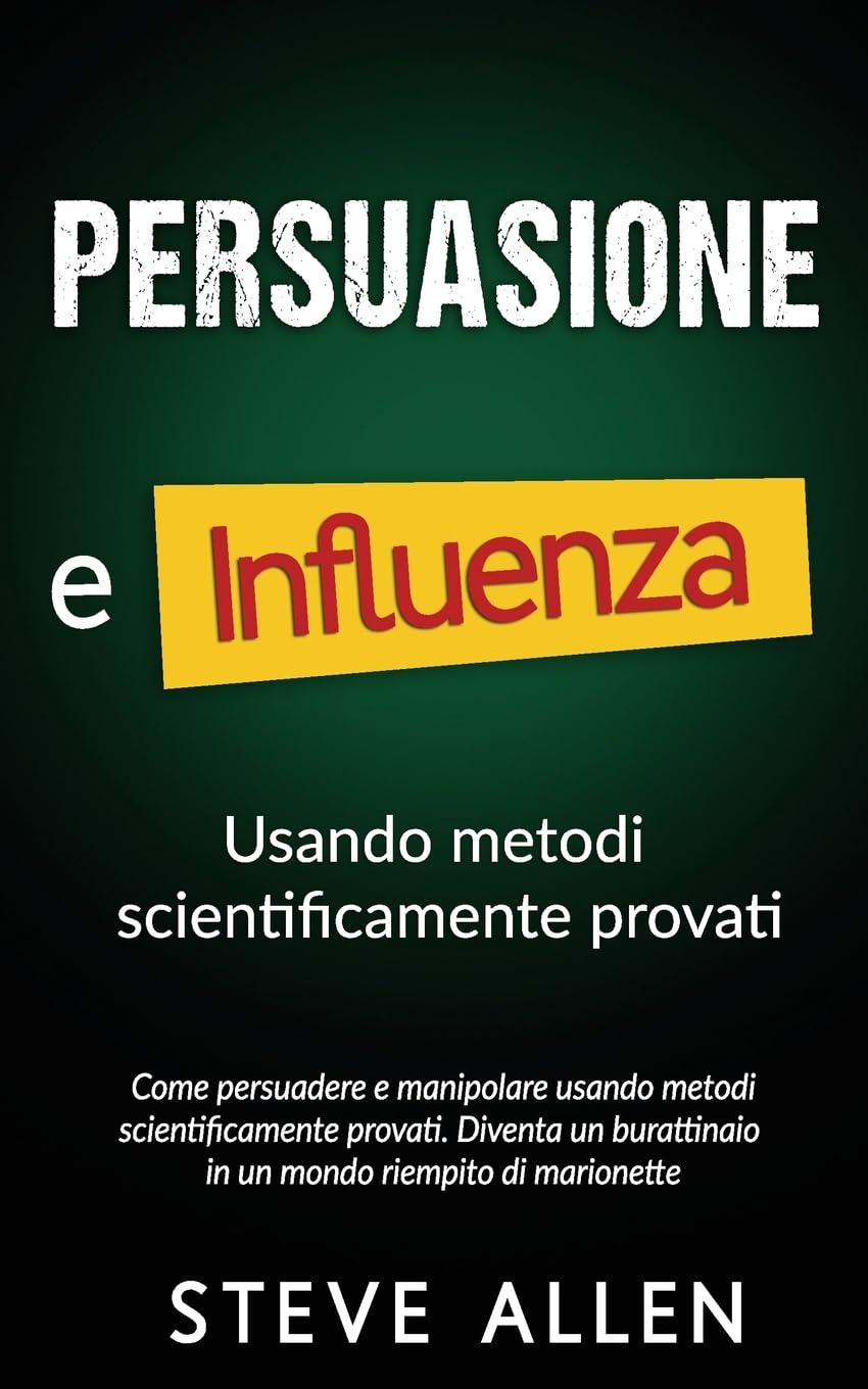 Persuasione e influenza usando metodi scientificamente provati: Come persuadere e manipolare usando metodi scientificamente provati. Diventa un burattinaio in un mondo riempito di marionette book