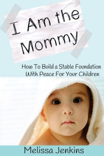 I Am the Mommy: How To Build a Stable Foundation With Peace For Your Children Parents & Children
