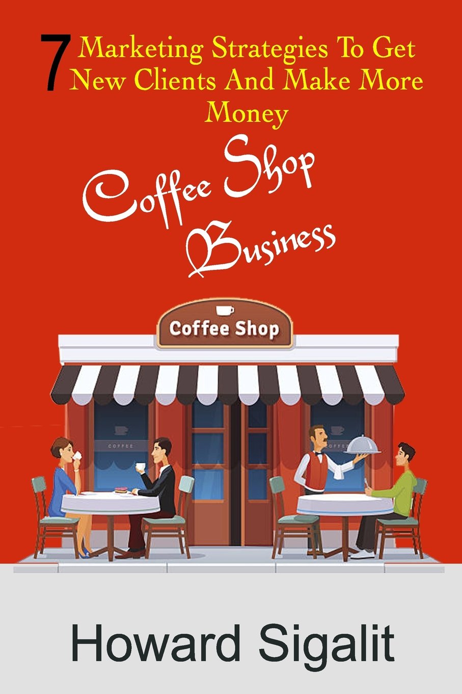 Coffee Shop Business: 7 Marketing Strategies To Get New Clients And Make More Money book