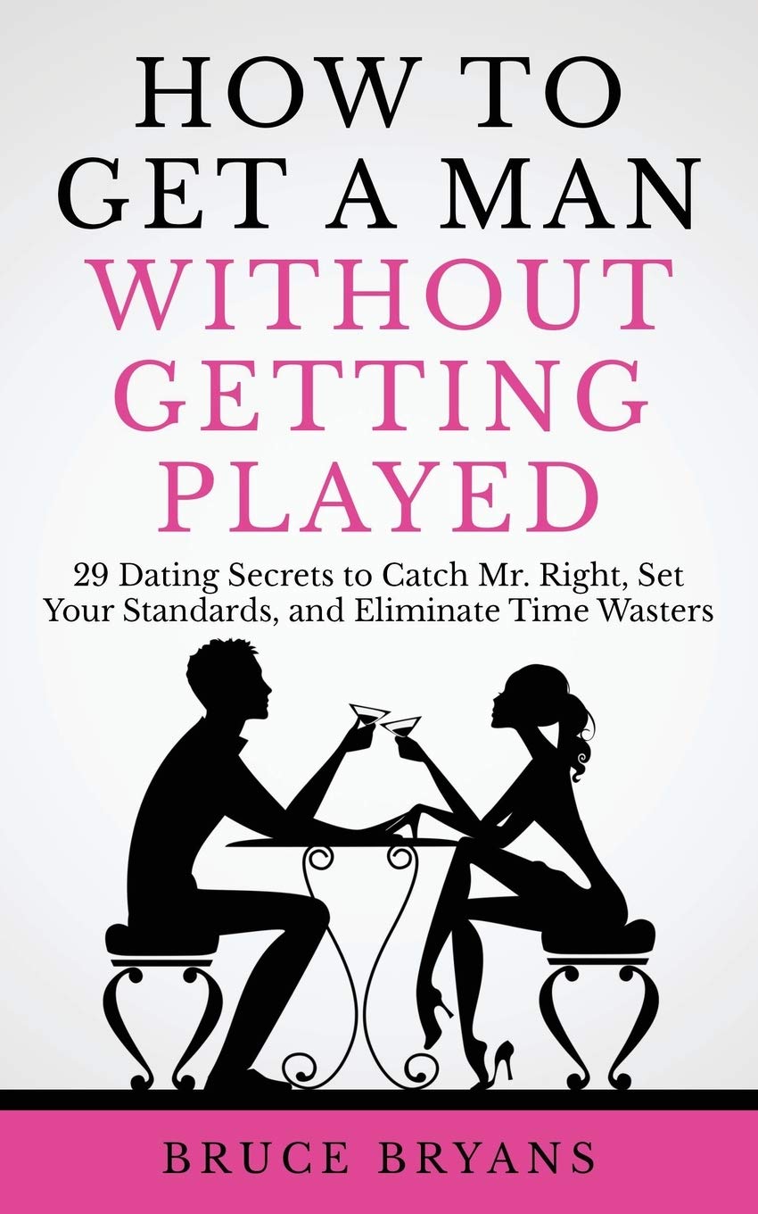 How To Get A Man Without Getting Played: 29 Dating Secrets to Catch Mr. Right, Set Your Standards, and Eliminate Time Wasters (Smart Dating Books for Women) Lifestyle