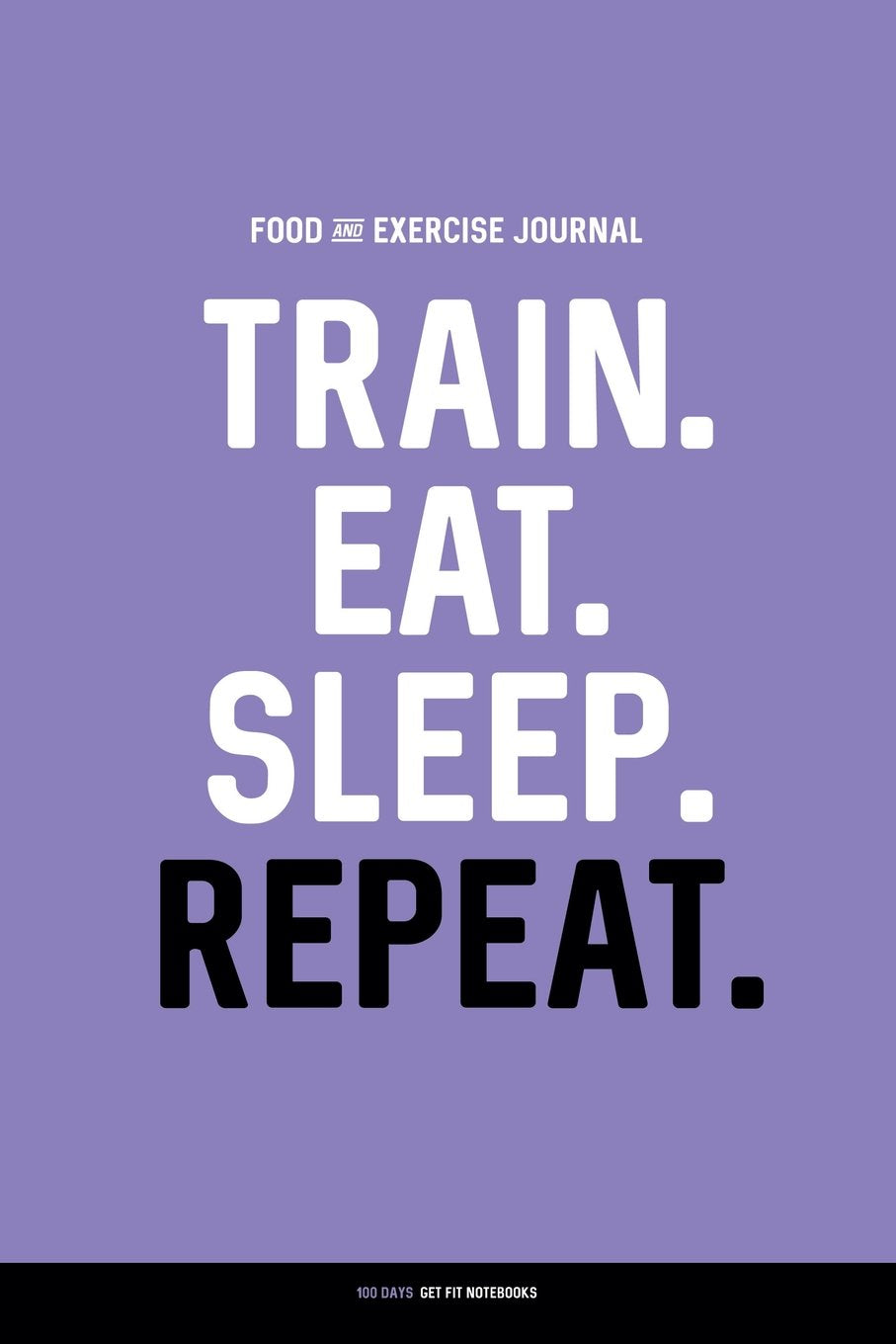 Food and Exercise Journal: TRAIN. EAT. SLEEP. REPEAT.: Daily Food & Activity Diary (100 Days) Health, Nutrition & Fitness