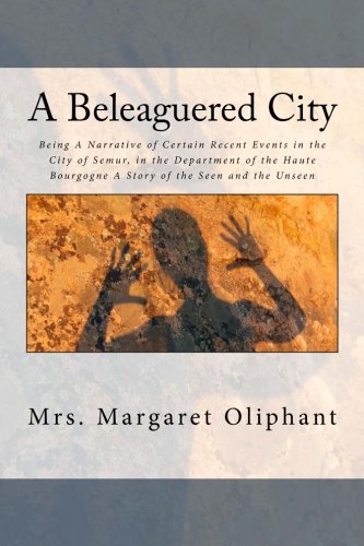 A Beleaguered City: Being A Narrative of Certain Recent Events in the City of Semur, in the Department of the Haute Bourgogne A Story of the Seen and the Unseen Classics