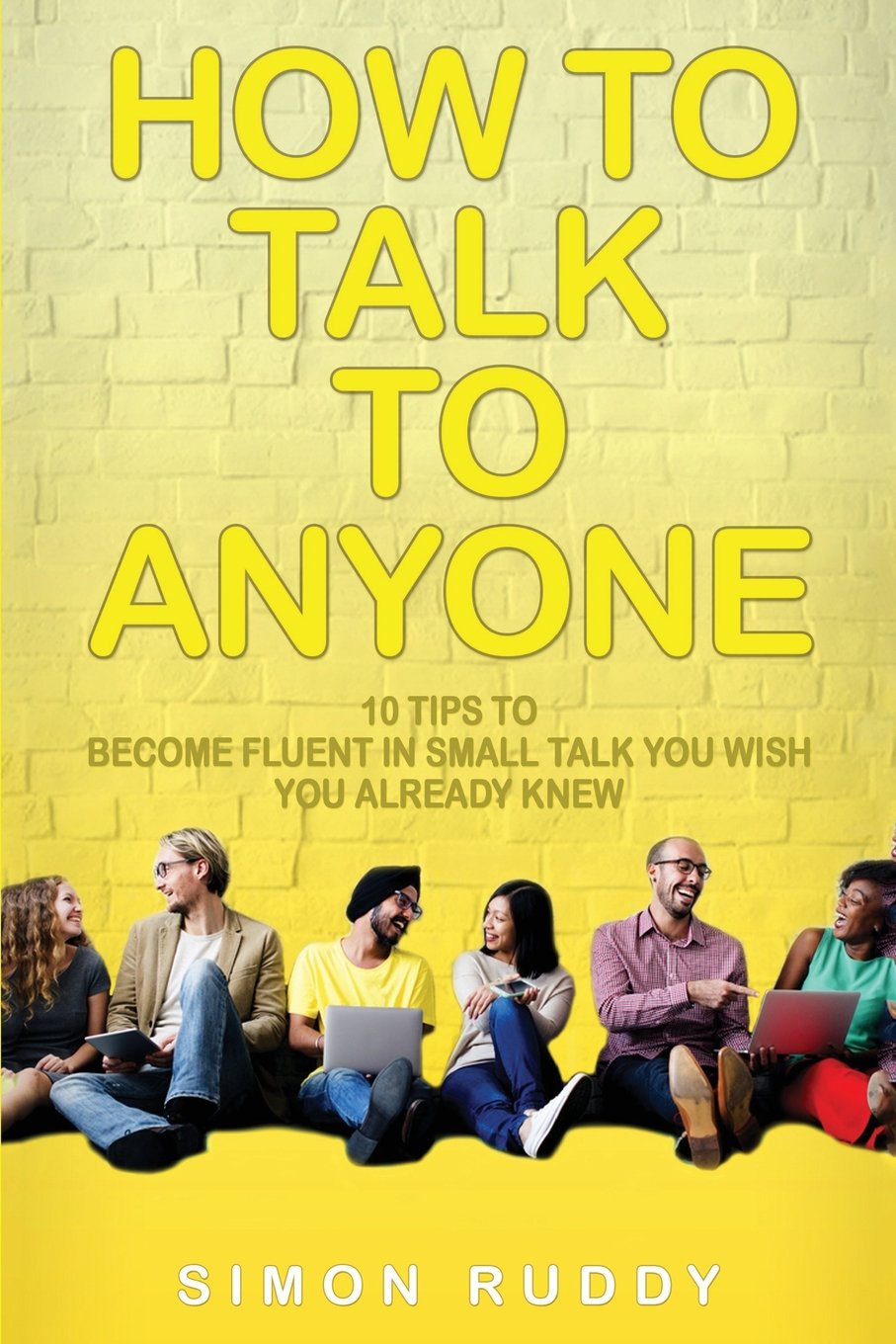 How To Talk To Anyone: 10 Tips To Become Fluent In Small Talk You Wish You Already Knew (Effective Communication Series, Band 2) Business, Finance & Career